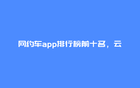 网约车app排行榜前十名，云南省网约车排行榜？