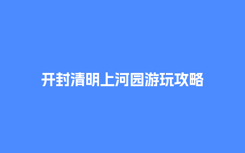 开封清明上河园游玩攻略