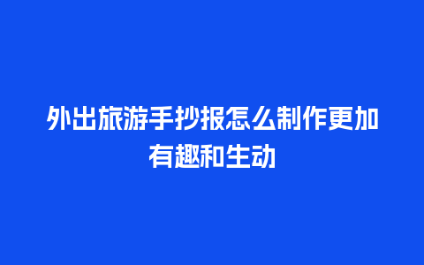 外出旅游手抄报怎么制作更加有趣和生动