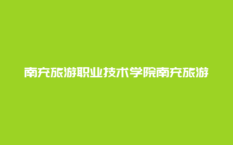 南充旅游职业技术学院南充旅游职业技术学院专业