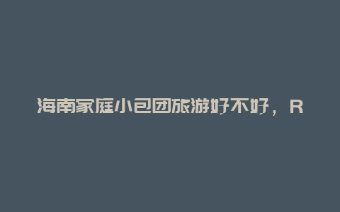 海南家庭小包团旅游好不好，RCEP签订对海南自贸港的影响是什么？