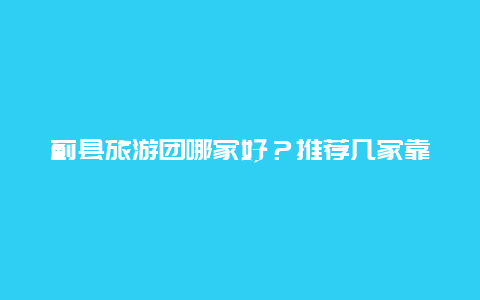 蓟县旅游团哪家好？推荐几家靠谱的旅游公司