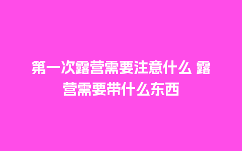 第一次露营需要注意什么 露营需要带什么东西