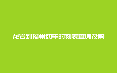 龙岩到福州动车时刻表查询及购票攻略