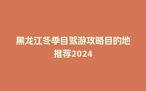 黑龙江冬季自驾游攻略目的地推荐2024