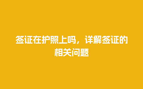 签证在护照上吗，详解签证的相关问题