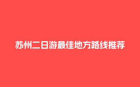 苏州二日游最佳地方路线推荐