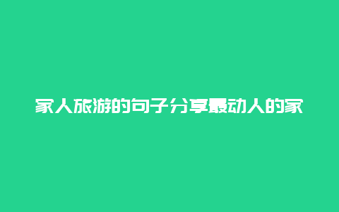 家人旅游的句子分享最动人的家庭旅游感悟