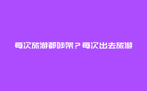 每次旅游都吵架？每次出去旅游都吵架？