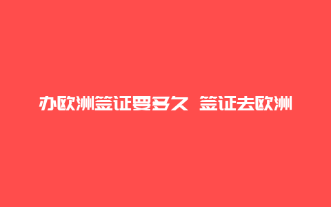 办欧洲签证要多久 签证去欧洲要多长时间？