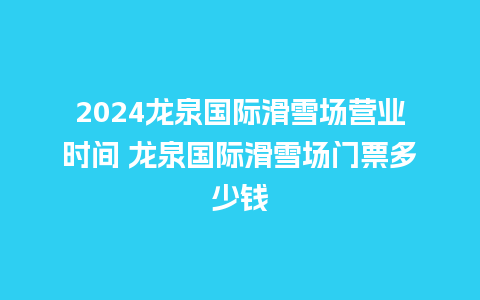 2024龙泉国际滑雪场营业时间 龙泉国际滑雪场门票多少钱