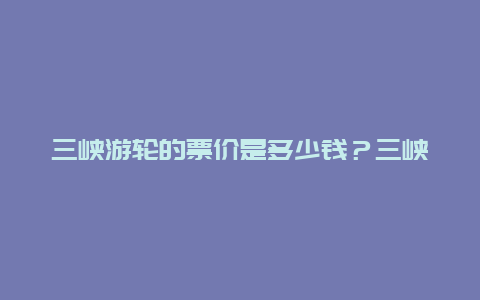 三峡游轮的票价是多少钱？三峡游轮6天5夜价格？