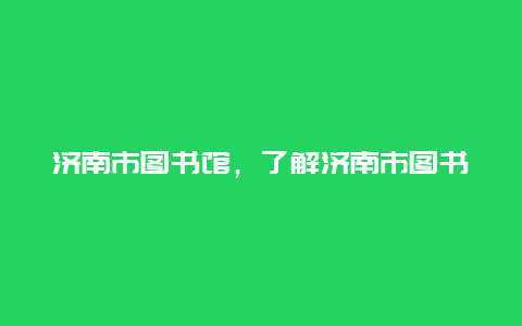 济南市图书馆，了解济南市图书馆的服务及开放时间