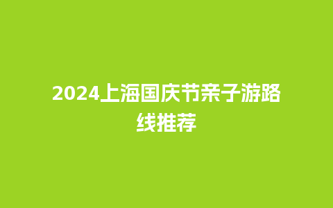 2024上海国庆节亲子游路线推荐