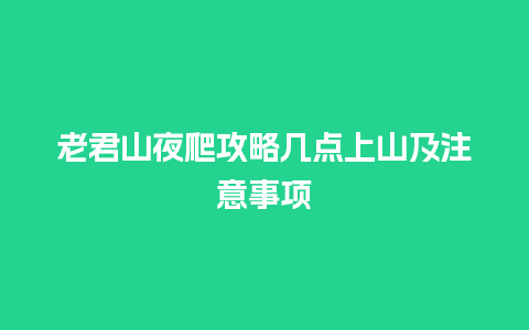 老君山夜爬攻略几点上山及注意事项