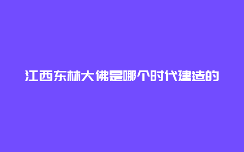 江西东林大佛是哪个时代建造的？