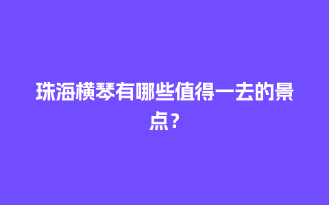 珠海横琴有哪些值得一去的景点？