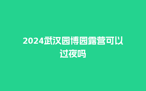 2024武汉园博园露营可以过夜吗