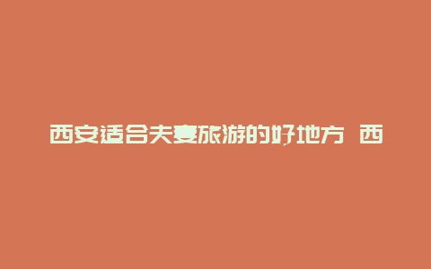 西安适合夫妻旅游的好地方 西安哪有情侣泡温泉的地方？