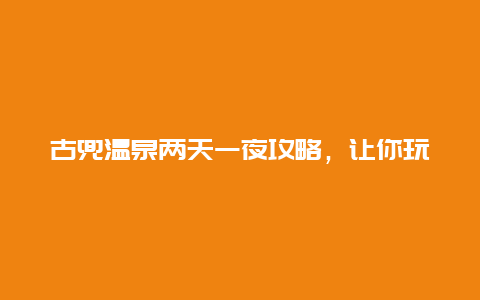 古兜温泉两天一夜攻略，让你玩得尽兴