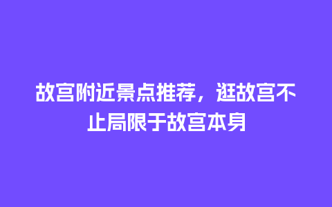 故宫附近景点推荐，逛故宫不止局限于故宫本身