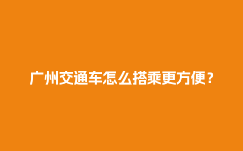 广州交通车怎么搭乘更方便？