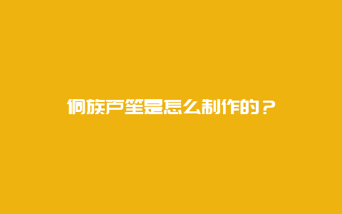 侗族芦笙是怎么制作的？