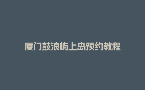 厦门鼓浪屿上岛预约教程