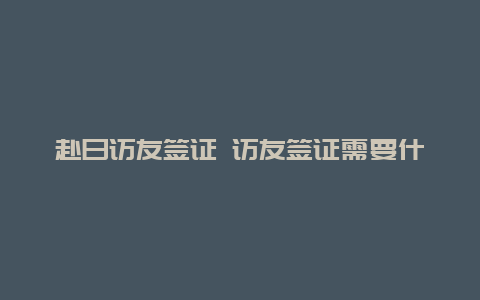 赴日访友签证 访友签证需要什么条件？