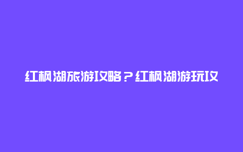 红枫湖旅游攻略？红枫湖游玩攻略？