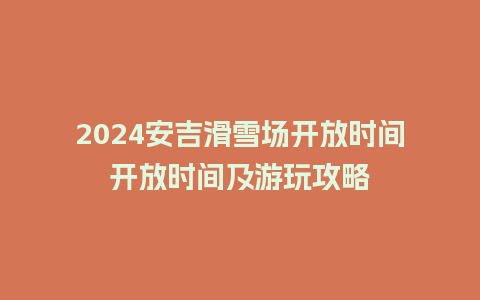 2024安吉滑雪场开放时间开放时间及游玩攻略