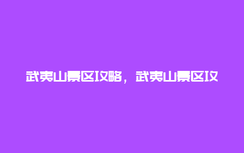 武夷山景区攻略，武夷山景区攻略图