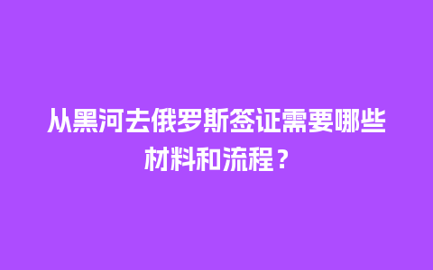 从黑河去俄罗斯签证需要哪些材料和流程？