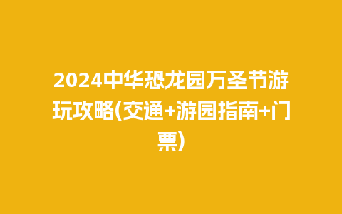 2024中华恐龙园万圣节游玩攻略(交通+游园指南+门票)