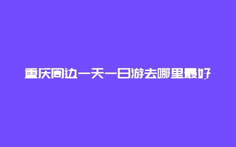 重庆周边一天一日游去哪里最好？重庆到武隆一日游怎么玩，当天能返回重庆吗？