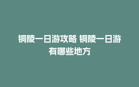 铜陵一日游攻略 铜陵一日游有哪些地方