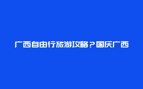 广西自由行旅游攻略？国庆广西周边游攻略？