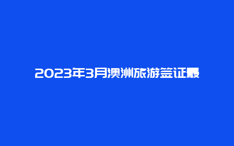 2023年3月澳洲旅游签证最新消息 2023年澳洲旅游签证出签率？