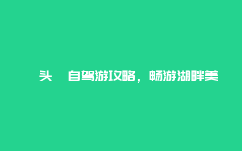 鼋头渚自驾游攻略，畅游湖畔美景的必备指南