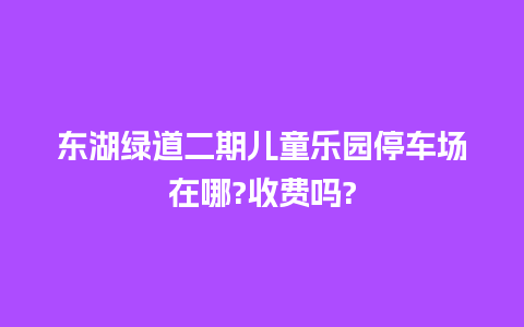 东湖绿道二期儿童乐园停车场在哪?收费吗?