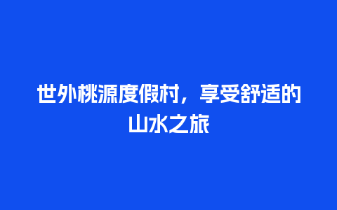 世外桃源度假村，享受舒适的山水之旅