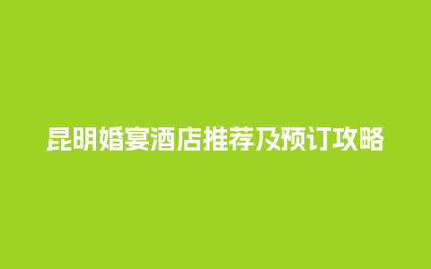 昆明婚宴酒店推荐及预订攻略