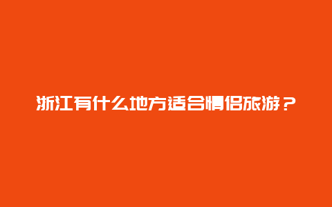 浙江有什么地方适合情侣旅游？杭州有什么适合情侣游玩的地方？