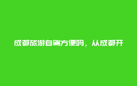 成都旅游自驾方便吗，从成都开车去三亚划算吗？