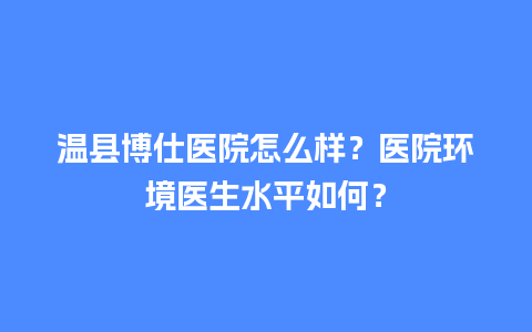 温县博仕医院怎么样？医院环境医生水平如何？