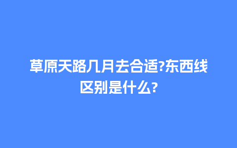 草原天路几月去合适?东西线区别是什么?