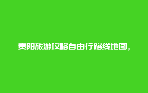 贵阳旅游攻略自由行路线地图，海南到贵州自驾游最佳路线？