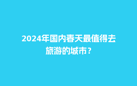 2024年国内春天最值得去旅游的城市？