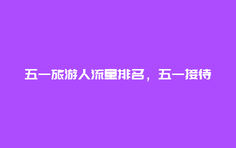 五一旅游人流量排名，五一接待游客人数最多的城市？