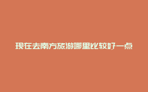 现在去南方旅游哪里比较好一点，南方比较好的旅游城市是哪个？